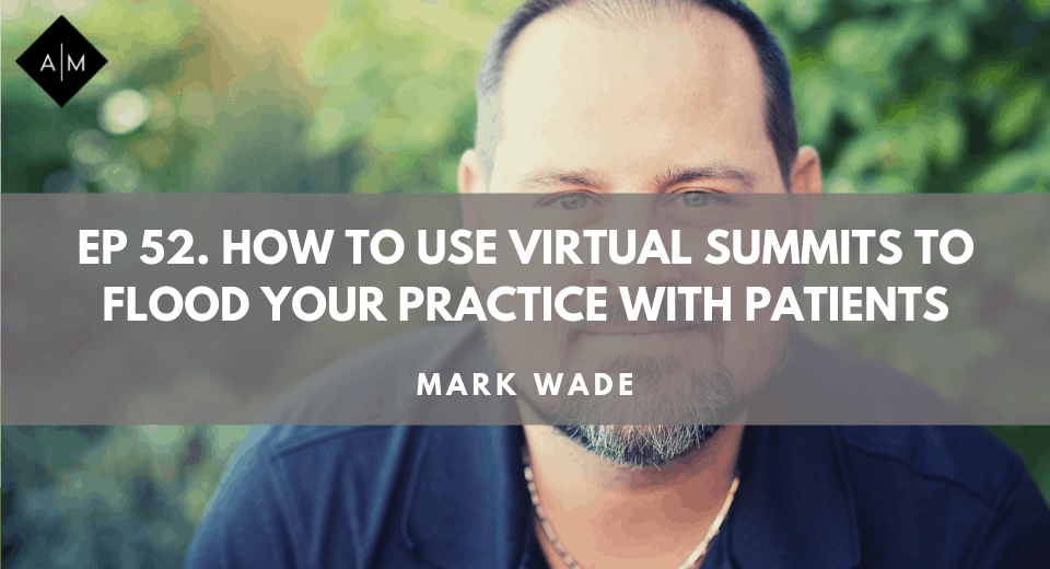 Ep52. How To Run An Online Summit To Flood Your Practice With New Patients. Mark Wade