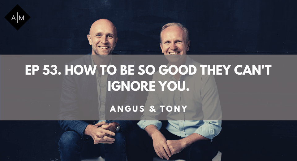 Ep53. How To Be So Good They Can’t Ignore You. Angus & Tony