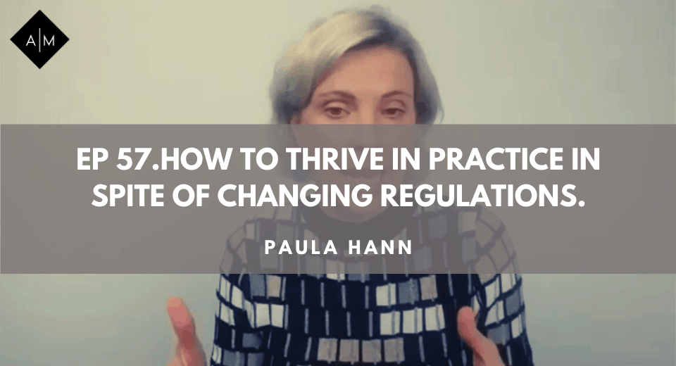 Ep57. How To Thrive in Practice In Spite Of Changing Regulations. Paula Hann
