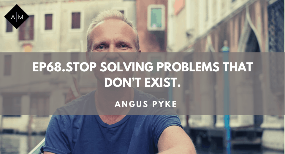 Ep68. Stop Trying To Solve A Problem That Doesn’t Exist. Angus Pyke