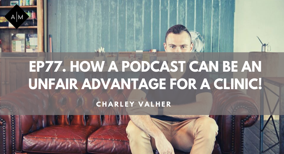 Ep77. How a Podcast Can Be an Unfair Advantage for Your Clinic! Charley Valher