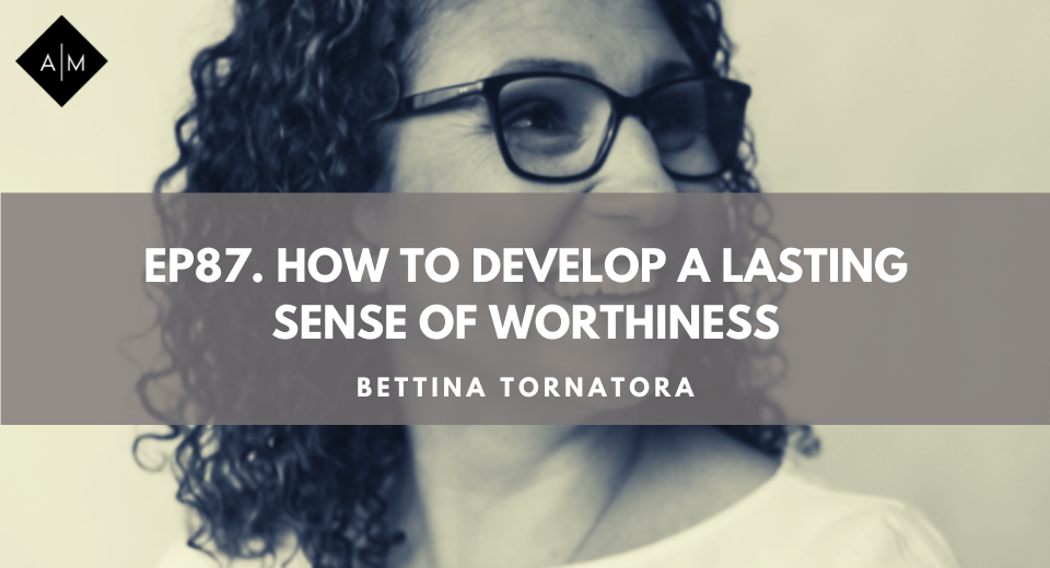 Ep87. How To Develop A Lasting Sense Of Worthiness. Bettina Tornatora