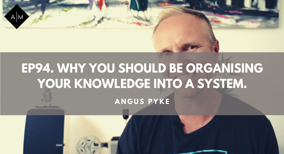 Ep94. Why You Should Be Organising Your Knowledge Into A System. Angus Pyke