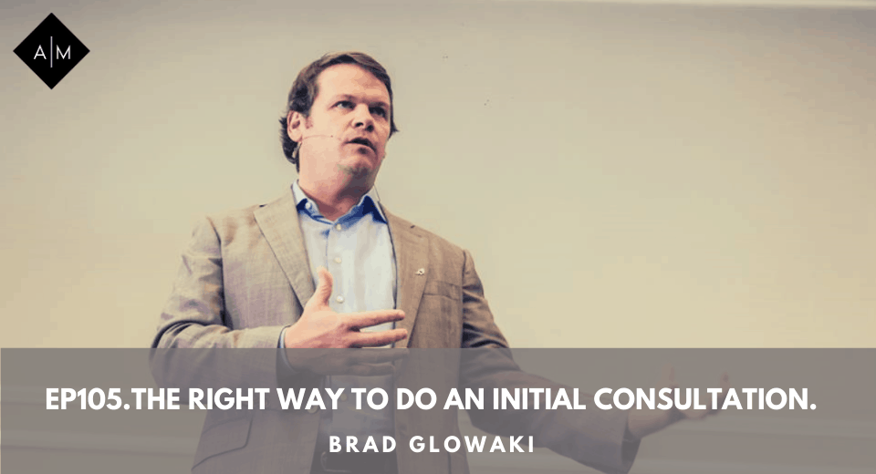 Ep105.The Right Way To Do An Initial Consultation. Brad Glowaki