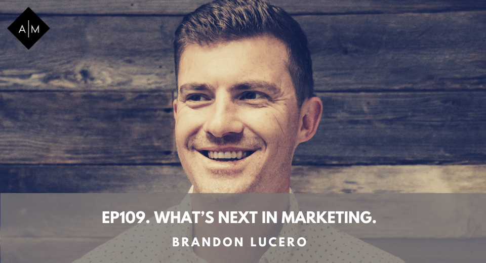 Ep109. What’s Next In Marketing. Brandon Lucero