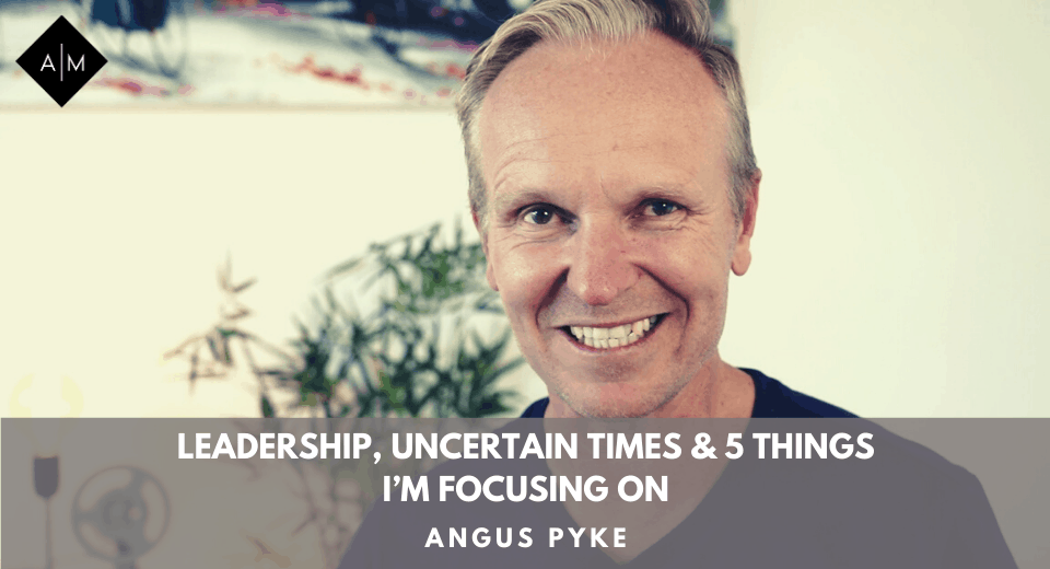 Leadership, Uncertain Times & 5 Things I’m Focusing On
