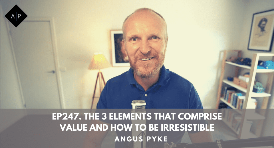 Ep247.  The 3 Elements That Comprise Value And How To Be Irresistible. Angus Pyke