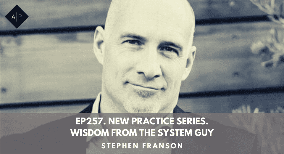 Ep257. New Practice Series. Wisdom From The System Guy. Stephen Franson.