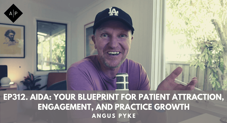 Ep312. Aida: Your Blueprint For Patient Attraction, Engagement, And Practice Growth. Angus Pyke
