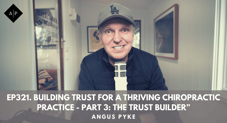 Ep321. Building Trust For A Thriving Chiropractic Practice – Part 3: The Trust Builder”. Angus Pyke