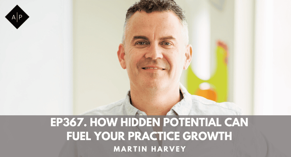 Ep367. How Hidden Potential Can Fuel Your Practice Growth.  Martin Harvey